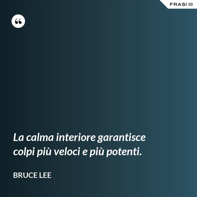 La calma interiore garantisce colpi più veloci e più potenti. - Bruce Lee