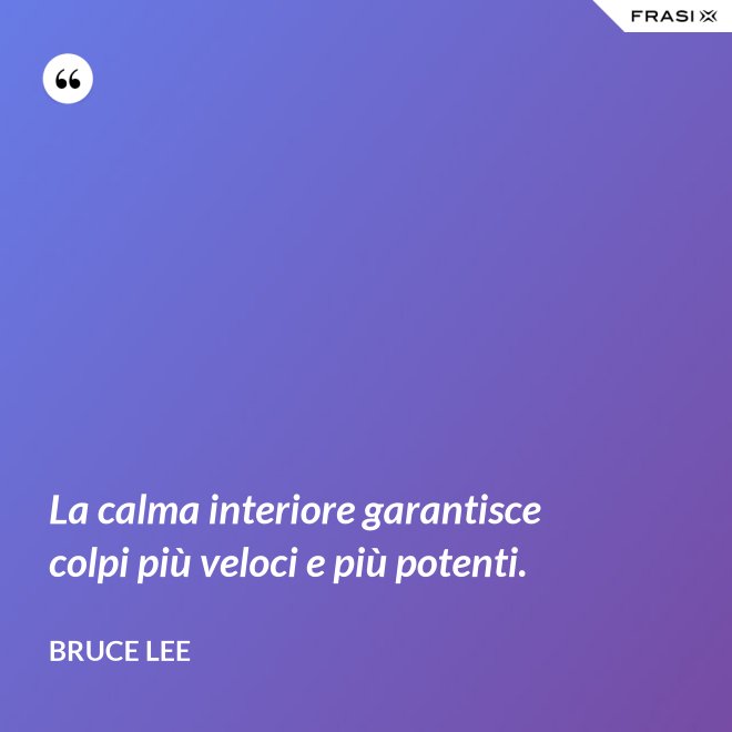 La calma interiore garantisce colpi più veloci e più potenti. - Bruce Lee