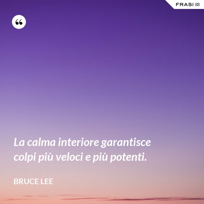 La calma interiore garantisce colpi più veloci e più potenti. - Bruce Lee