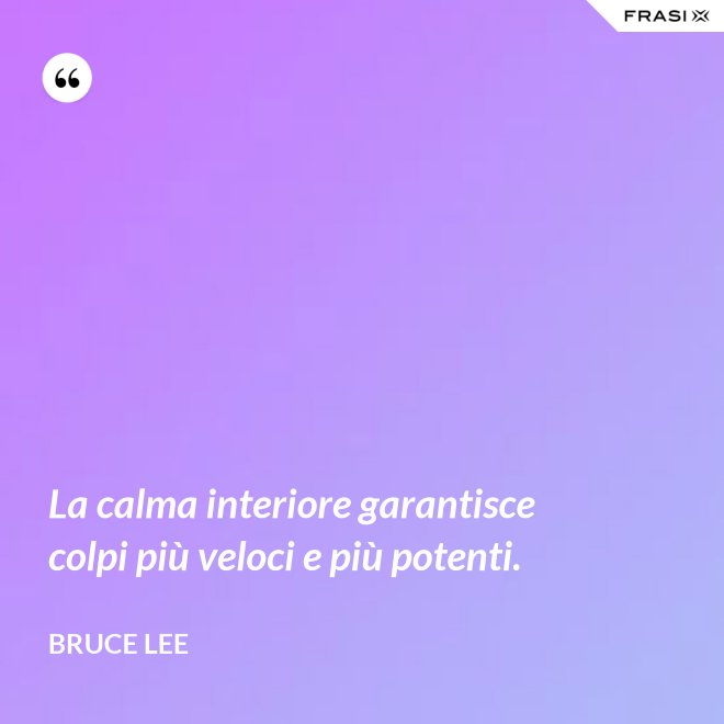 La calma interiore garantisce colpi più veloci e più potenti. - Bruce Lee