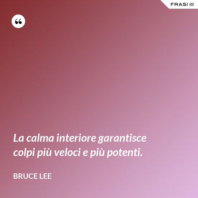 La calma interiore garantisce colpi più veloci e più potenti. - Bruce Lee