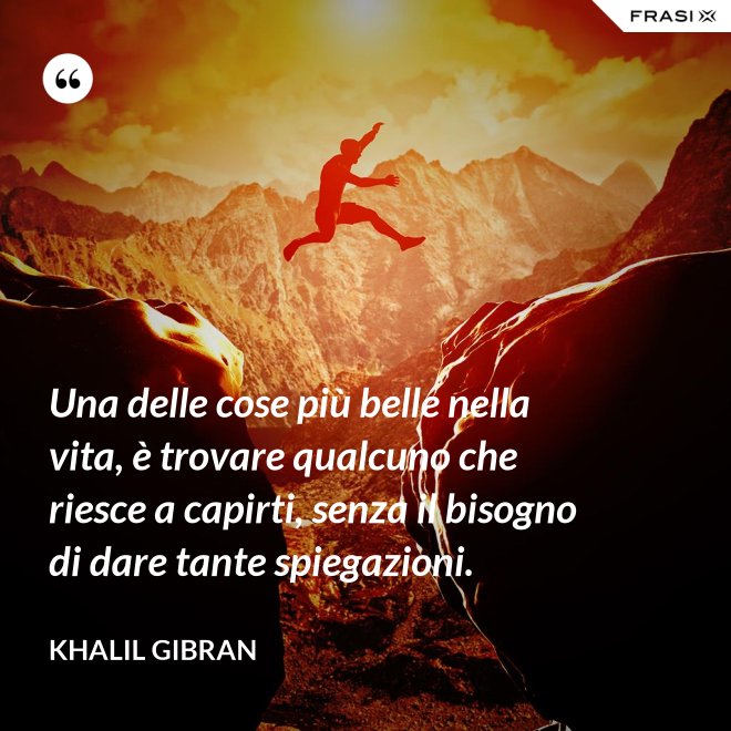Una delle cose più belle nella vita, è trovare qualcuno che riesce a capirti, senza il bisogno di dare tante spiegazioni. - Khalil Gibran