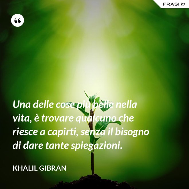 Una delle cose più belle nella vita, è trovare qualcuno che riesce a capirti, senza il bisogno di dare tante spiegazioni. - Khalil Gibran