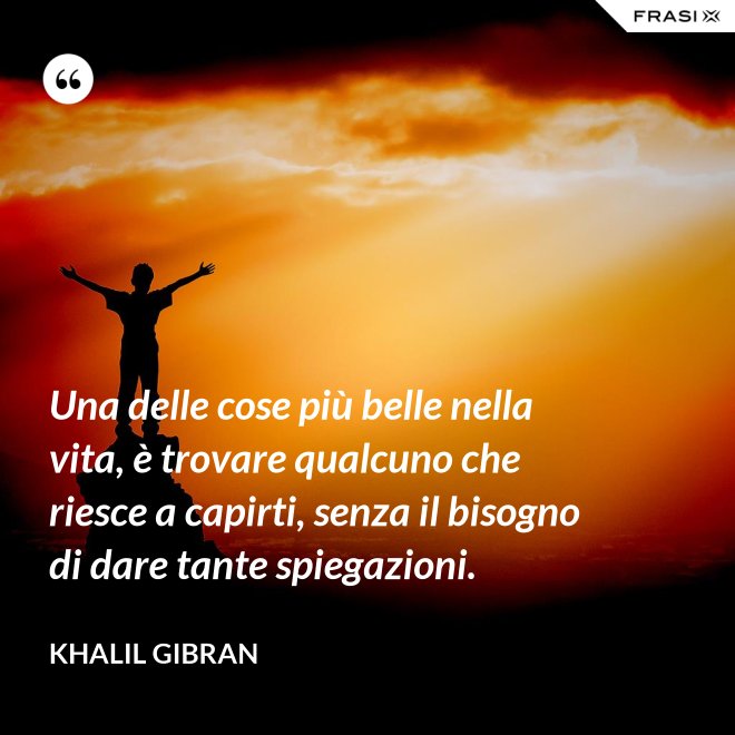 Una delle cose più belle nella vita, è trovare qualcuno che riesce a capirti, senza il bisogno di dare tante spiegazioni. - Khalil Gibran
