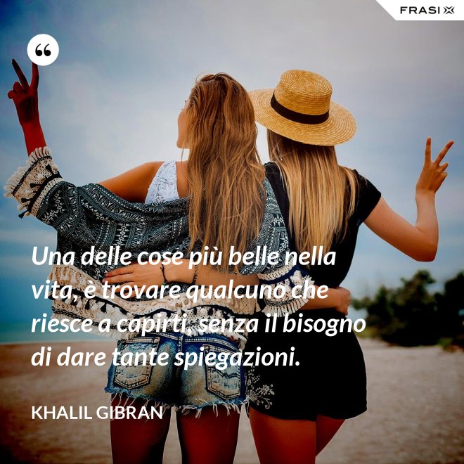 Una delle cose più belle nella vita, è trovare qualcuno che riesce a capirti, senza il bisogno di dare tante spiegazioni. - Khalil Gibran