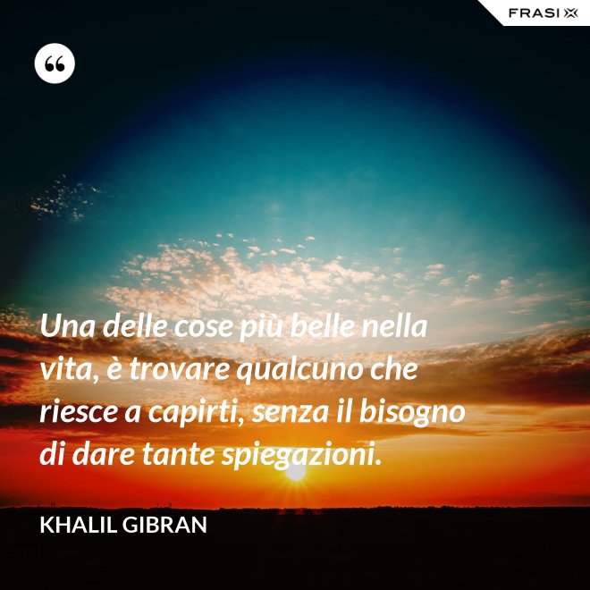 Una delle cose più belle nella vita, è trovare qualcuno che riesce a capirti, senza il bisogno di dare tante spiegazioni. - Khalil Gibran