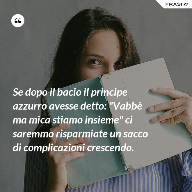 Se dopo il bacio il principe azzurro avesse detto: "Vabbè ma mica stiamo insieme" ci saremmo risparmiate un sacco di complicazioni crescendo. - Anonimo