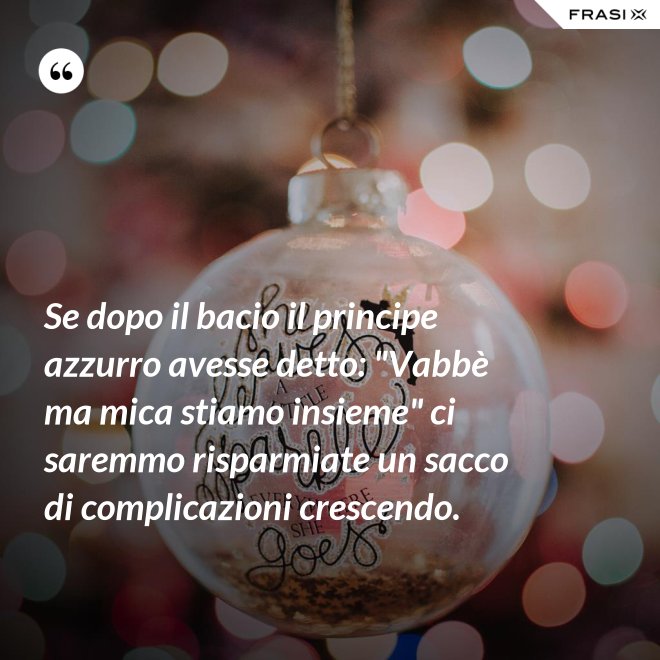 Se dopo il bacio il principe azzurro avesse detto: "Vabbè ma mica stiamo insieme" ci saremmo risparmiate un sacco di complicazioni crescendo. - Anonimo