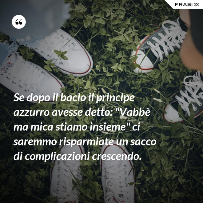 Se dopo il bacio il principe azzurro avesse detto: "Vabbè ma mica stiamo insieme" ci saremmo risparmiate un sacco di complicazioni crescendo. - Anonimo