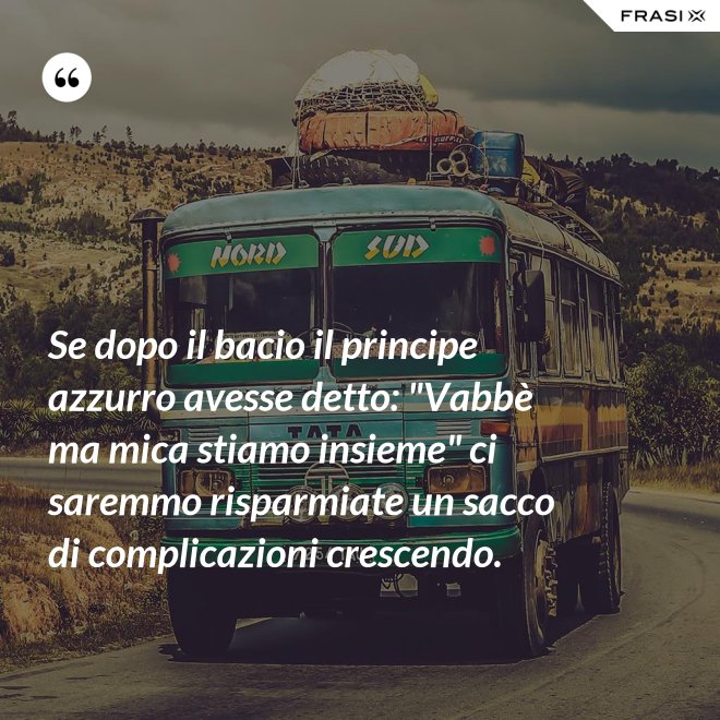 Se dopo il bacio il principe azzurro avesse detto: "Vabbè ma mica stiamo insieme" ci saremmo risparmiate un sacco di complicazioni crescendo. - Anonimo