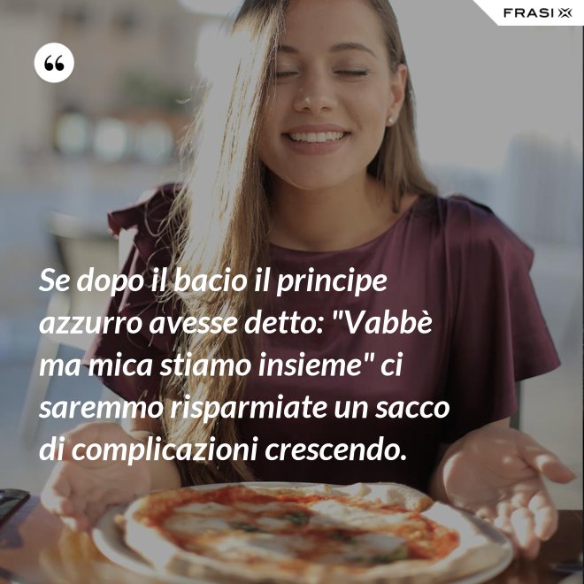Se dopo il bacio il principe azzurro avesse detto: "Vabbè ma mica stiamo insieme" ci saremmo risparmiate un sacco di complicazioni crescendo. - Anonimo