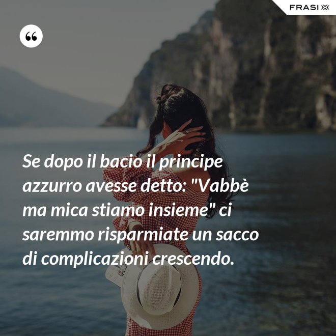 Se dopo il bacio il principe azzurro avesse detto: "Vabbè ma mica stiamo insieme" ci saremmo risparmiate un sacco di complicazioni crescendo. - Anonimo