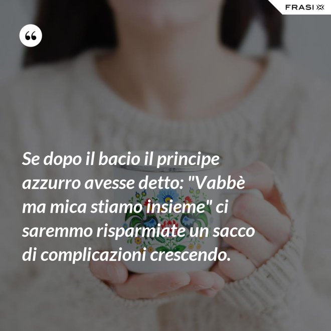 Se dopo il bacio il principe azzurro avesse detto: "Vabbè ma mica stiamo insieme" ci saremmo risparmiate un sacco di complicazioni crescendo. - Anonimo