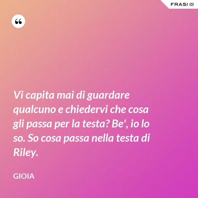 Vi capita mai di guardare qualcuno e chiedervi che cosa gli passa per la testa? Be', io lo so. So cosa passa nella testa di Riley. - Gioia