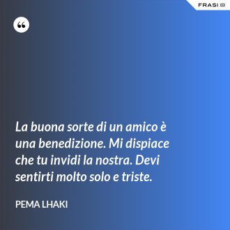 La buona sorte di un amico è una benedizione. Mi dispiace che tu invidi la nostra. Devi sentirti molto solo e triste. - Pema Lhaki