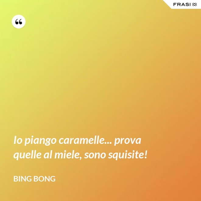 Io piango caramelle... prova quelle al miele, sono squisite! - Bing Bong