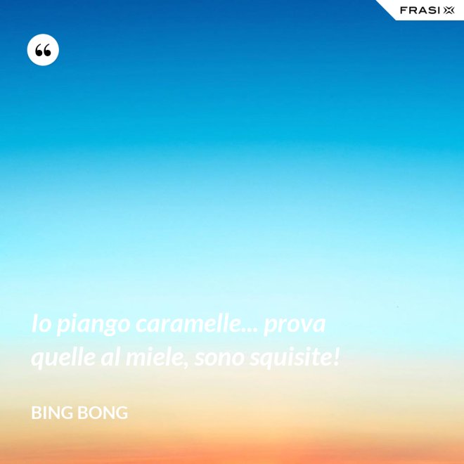Io piango caramelle... prova quelle al miele, sono squisite! - Bing Bong