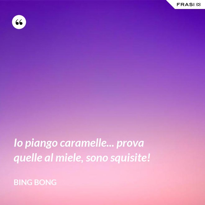 Io piango caramelle... prova quelle al miele, sono squisite! - Bing Bong