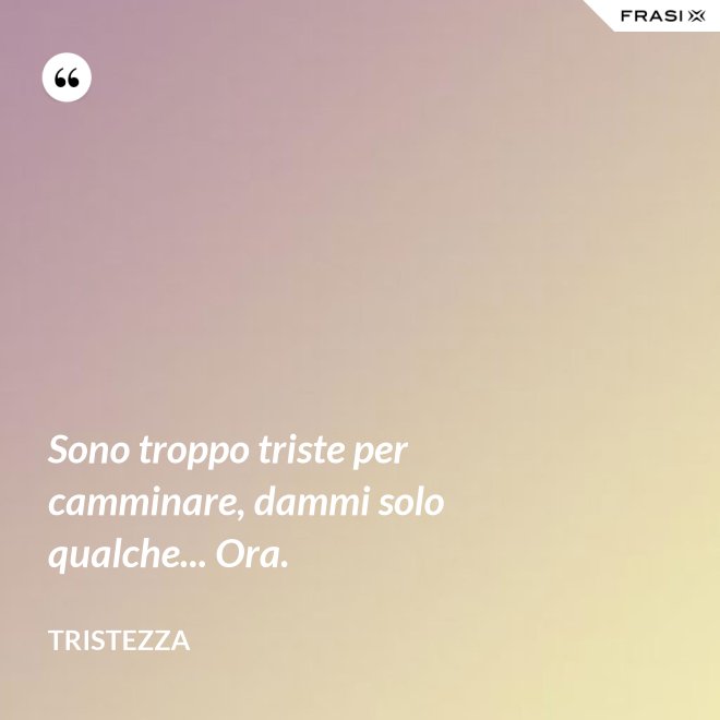 Sono troppo triste per camminare, dammi solo qualche... Ora. - Tristezza