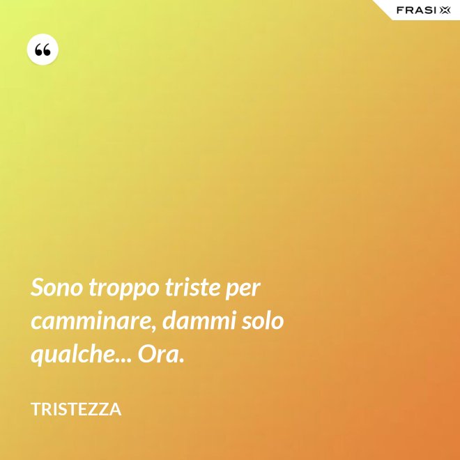 Sono troppo triste per camminare, dammi solo qualche... Ora. - Tristezza