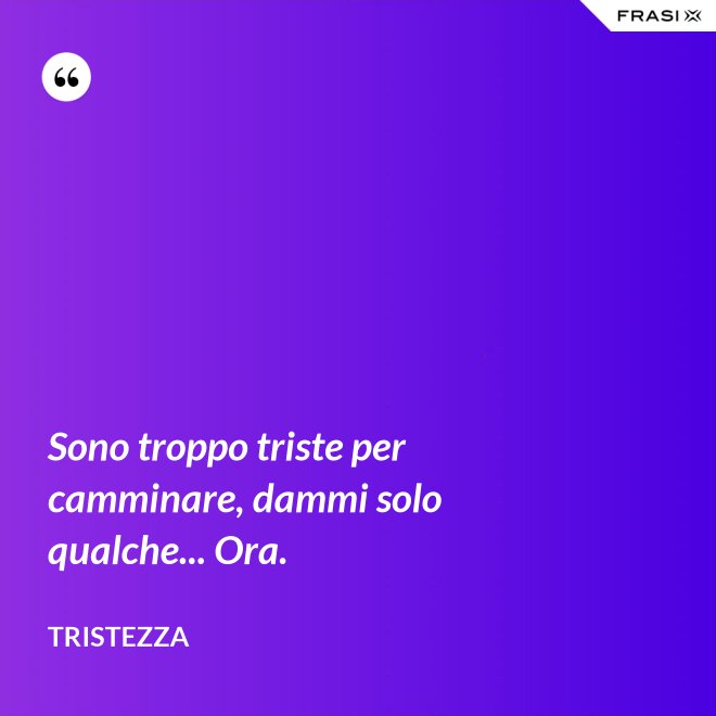 Sono troppo triste per camminare, dammi solo qualche... Ora. - Tristezza
