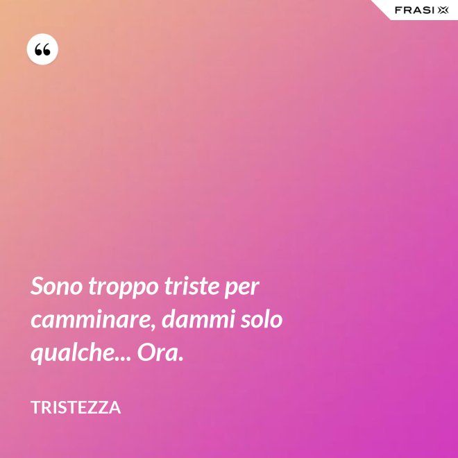Sono troppo triste per camminare, dammi solo qualche... Ora. - Tristezza