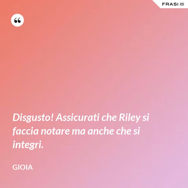 Disgusto! Assicurati che Riley si faccia notare ma anche che si integri. - Gioia