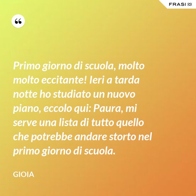Primo giorno di scuola, molto molto eccitante! Ieri a tarda notte ho studiato un nuovo piano, eccolo qui: Paura, mi serve una lista di tutto quello che potrebbe andare storto nel primo giorno di scuola. - Gioia