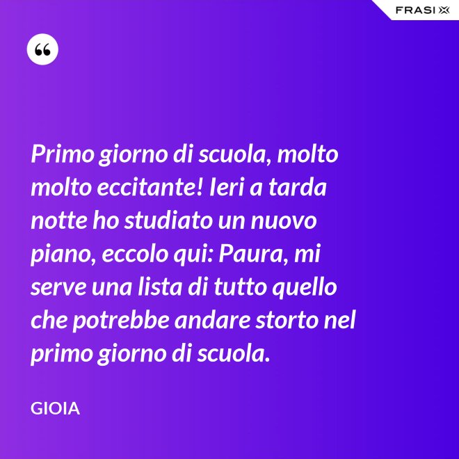 Primo giorno di scuola, molto molto eccitante! Ieri a tarda notte ho studiato un nuovo piano, eccolo qui: Paura, mi serve una lista di tutto quello che potrebbe andare storto nel primo giorno di scuola. - Gioia