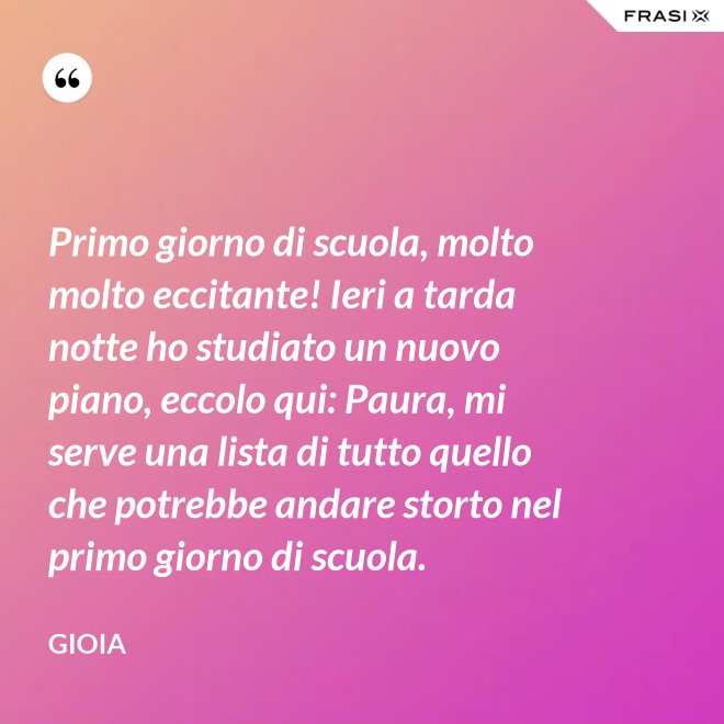 Primo giorno di scuola, molto molto eccitante! Ieri a tarda notte ho studiato un nuovo piano, eccolo qui: Paura, mi serve una lista di tutto quello che potrebbe andare storto nel primo giorno di scuola. - Gioia