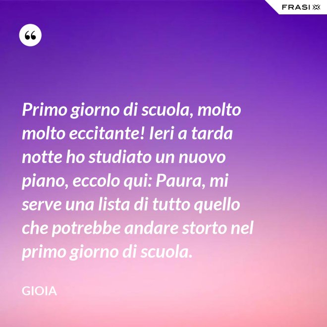 Primo giorno di scuola, molto molto eccitante! Ieri a tarda notte ho studiato un nuovo piano, eccolo qui: Paura, mi serve una lista di tutto quello che potrebbe andare storto nel primo giorno di scuola. - Gioia