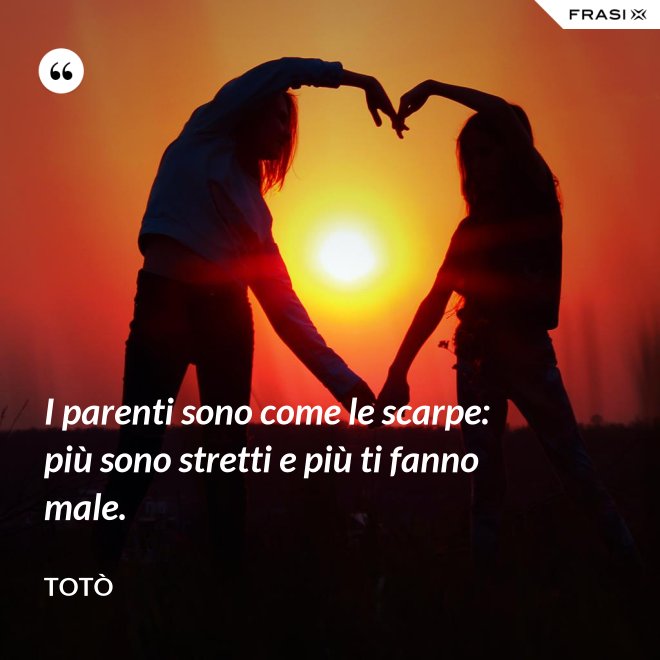 I parenti sono come le scarpe: più sono stretti e più ti fanno male. - Totò
