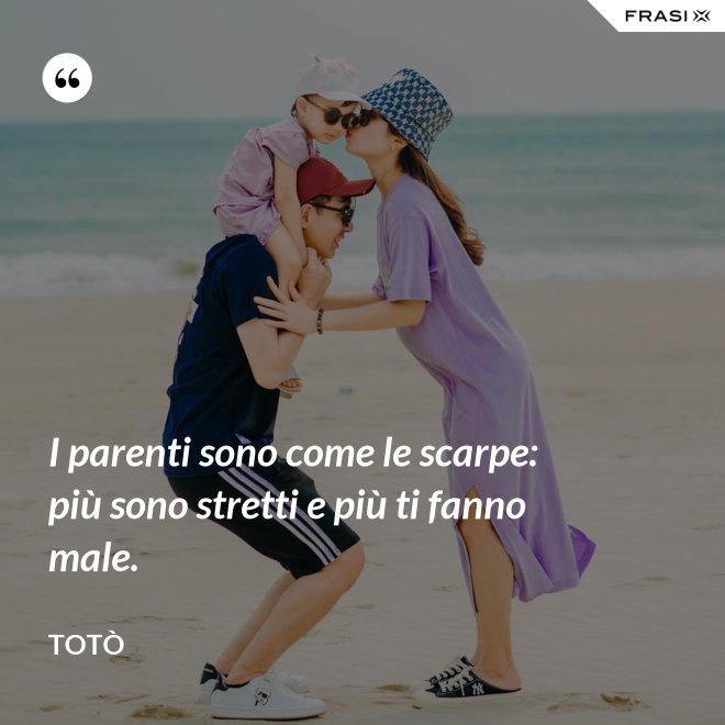 I parenti sono come le scarpe: più sono stretti e più ti fanno male. - Totò