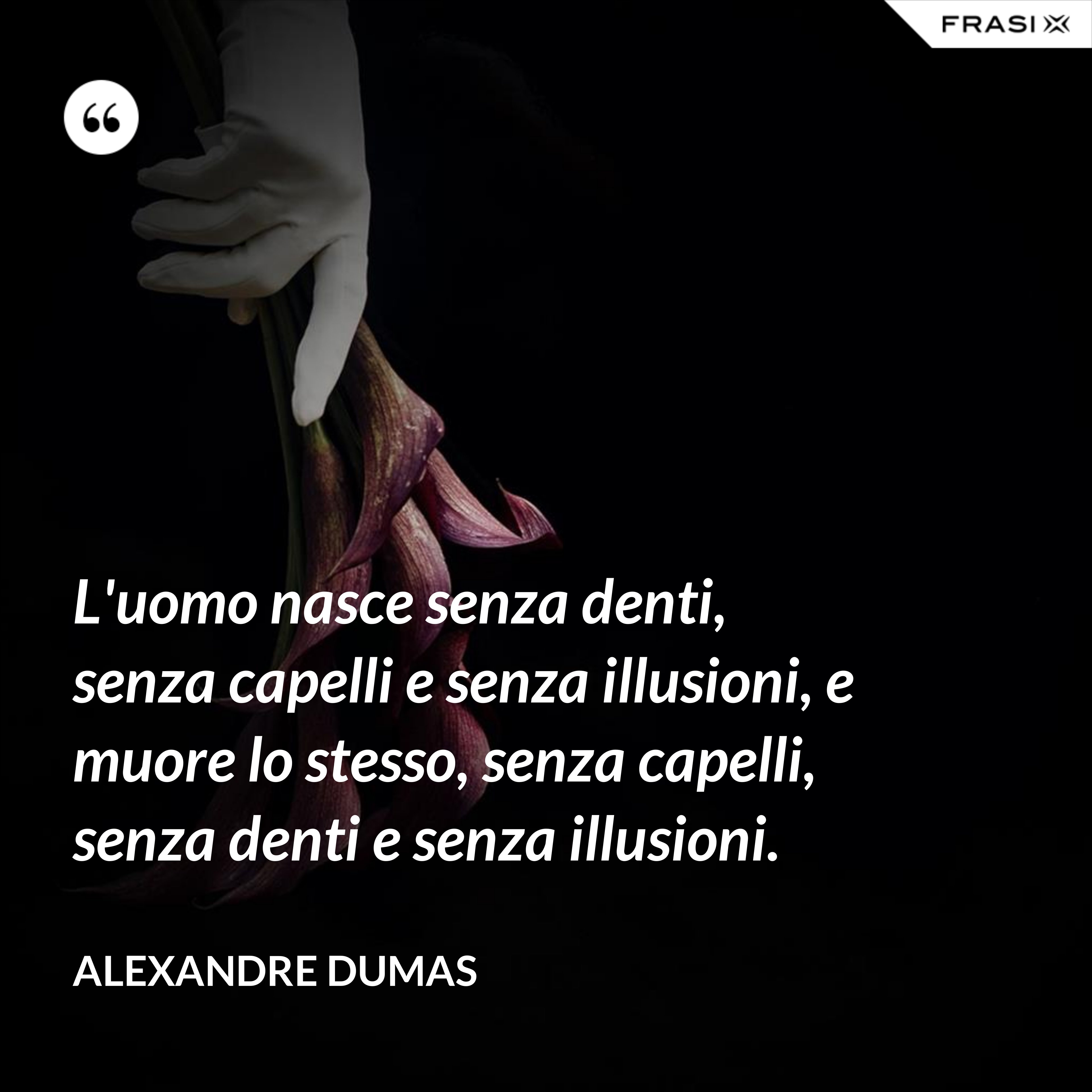 L'uomo nasce senza denti, senza capelli e senza illusioni, e muore lo stesso, senza capelli, senza denti e senza illusioni. - Alexandre Dumas