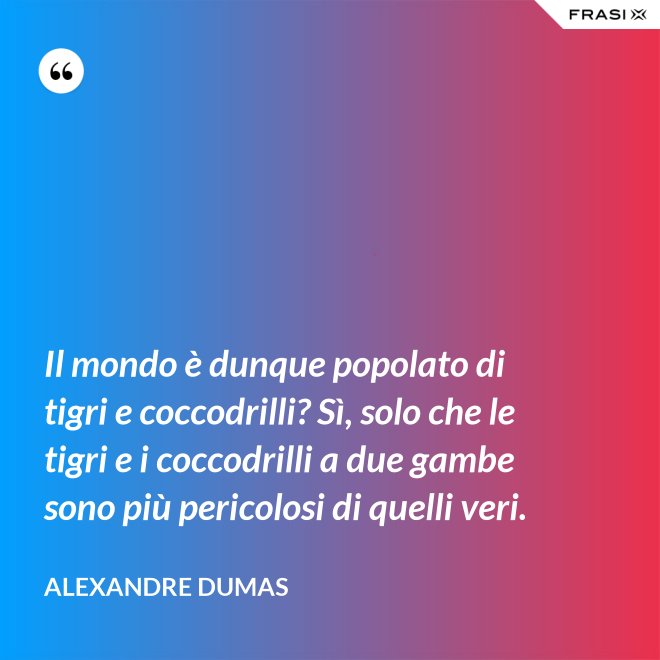 Il mondo è dunque popolato di tigri e coccodrilli? Sì, solo che le tigri e i coccodrilli a due gambe sono più pericolosi di quelli veri. - Alexandre Dumas