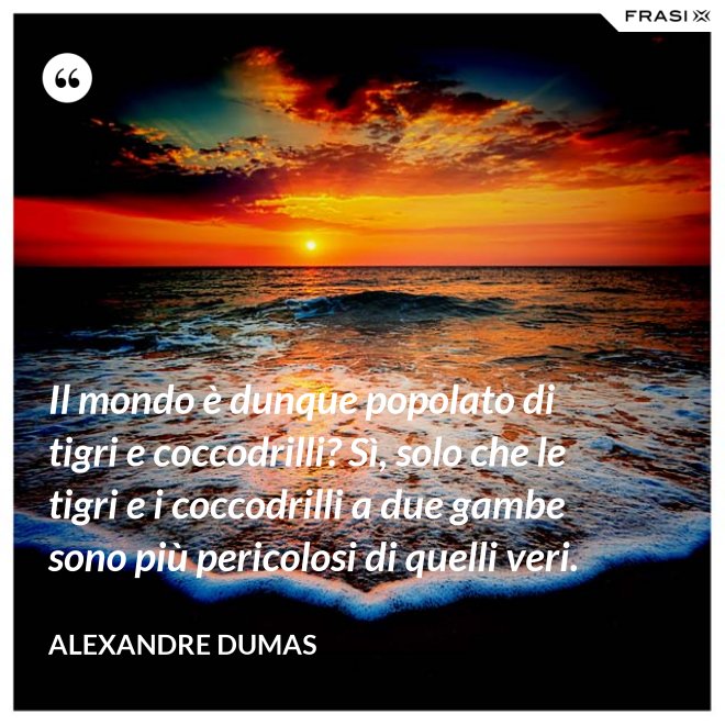 Il mondo è dunque popolato di tigri e coccodrilli? Sì, solo che le tigri e i coccodrilli a due gambe sono più pericolosi di quelli veri. - Alexandre Dumas