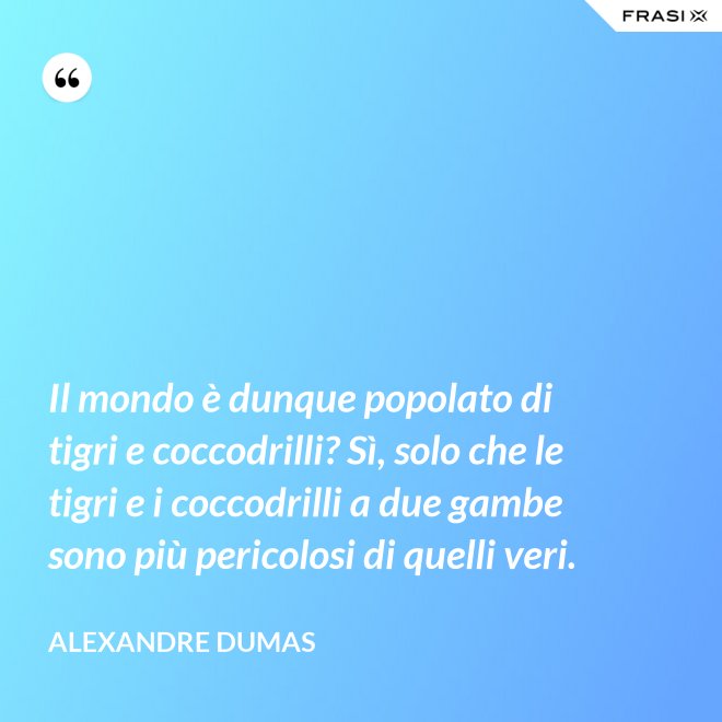 Il mondo è dunque popolato di tigri e coccodrilli? Sì, solo che le tigri e i coccodrilli a due gambe sono più pericolosi di quelli veri. - Alexandre Dumas