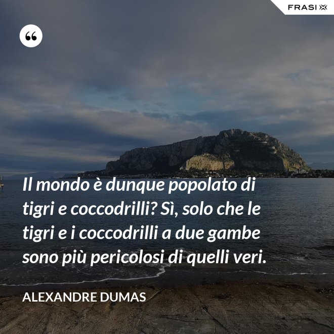 Il mondo è dunque popolato di tigri e coccodrilli? Sì, solo che le tigri e i coccodrilli a due gambe sono più pericolosi di quelli veri. - Alexandre Dumas