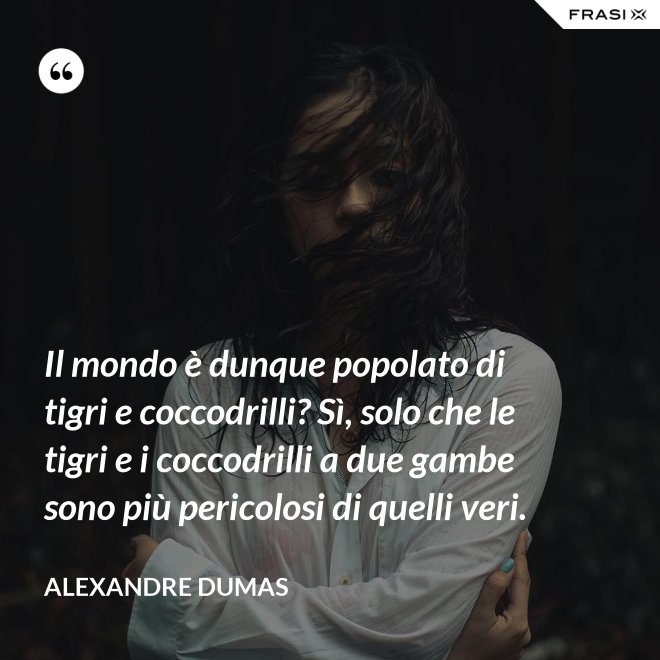 Il mondo è dunque popolato di tigri e coccodrilli? Sì, solo che le tigri e i coccodrilli a due gambe sono più pericolosi di quelli veri. - Alexandre Dumas