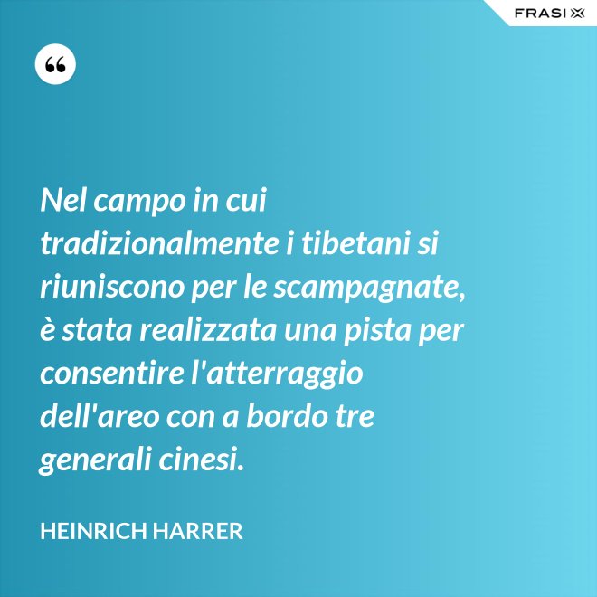 Nel campo in cui tradizionalmente i tibetani si riuniscono per le scampagnate, è stata realizzata una pista per consentire l'atterraggio dell'areo con a bordo tre generali cinesi. - Heinrich Harrer