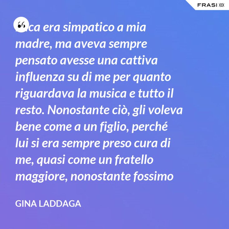 Luca Era Simpatico A Mia Madre Ma Aveva Sempre Pensato Avesse Una Cattiva Influenza Su Di Me Per Quanto Riguardava La Musica E Tutto Il Resto Nonostante Cio Gli Voleva Bene Come