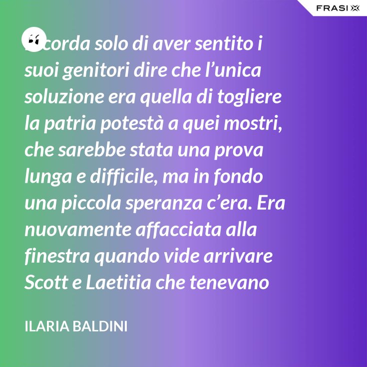 Ricorda Solo Di Aver Sentito I Suoi Genitori Dire Che L Unica Soluzione Era Quella Di Togliere La Patria Potesta A Quei Mostri Che Sarebbe Stata Una Prova Lunga E Difficile Ma In