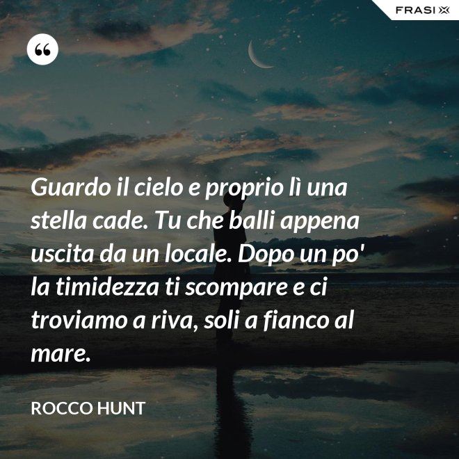 Guardo il cielo e proprio lì una stella cade. Tu che balli appena uscita da un locale. Dopo un po' la timidezza ti scompare e ci troviamo a riva, soli a fianco al mare. - Rocco Hunt