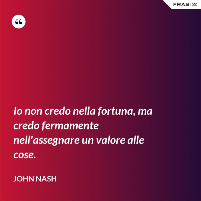 Io non credo nella fortuna, ma credo fermamente nell'assegnare un valore alle cose. - John Nash