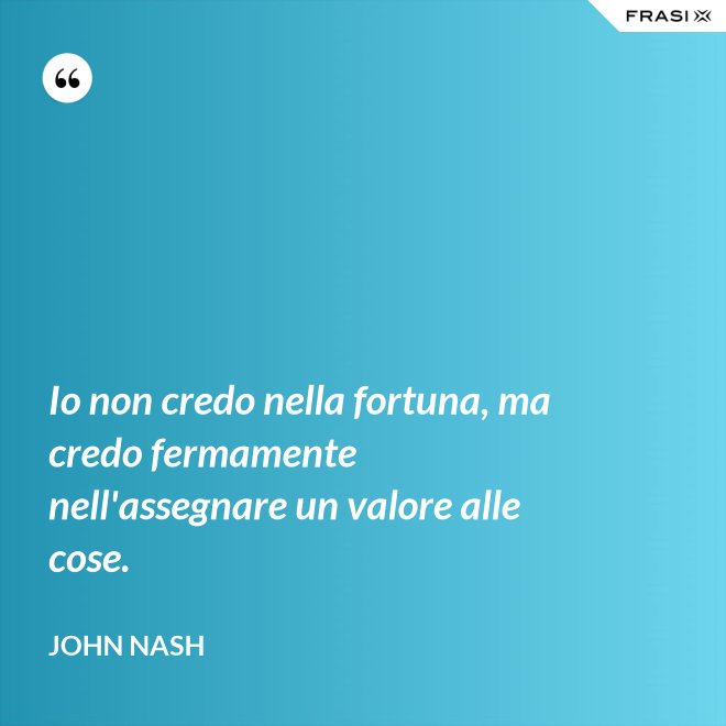 Io non credo nella fortuna, ma credo fermamente nell'assegnare un valore alle cose. - John Nash