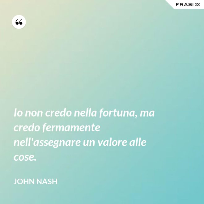 Io non credo nella fortuna, ma credo fermamente nell'assegnare un valore alle cose. - John Nash