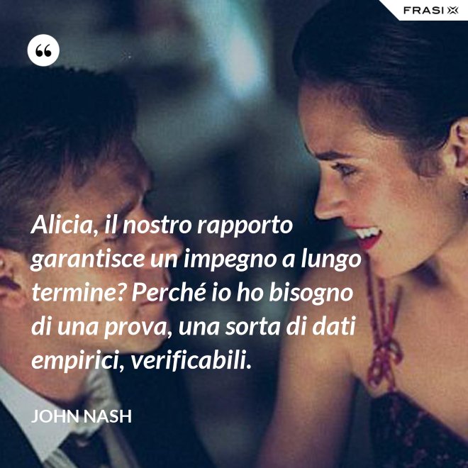 Alicia, il nostro rapporto garantisce un impegno a lungo termine? Perché io ho bisogno di una prova, una sorta di dati empirici, verificabili. - John Nash