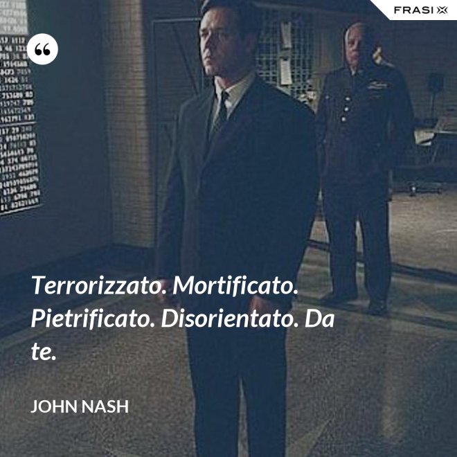 Terrorizzato. Mortificato. Pietrificato. Disorientato. Da te. - John Nash