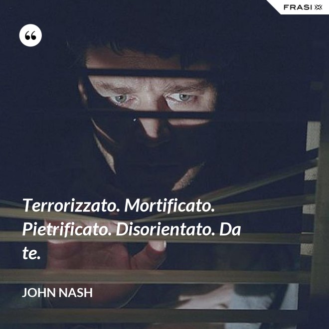 Terrorizzato. Mortificato. Pietrificato. Disorientato. Da te. - John Nash