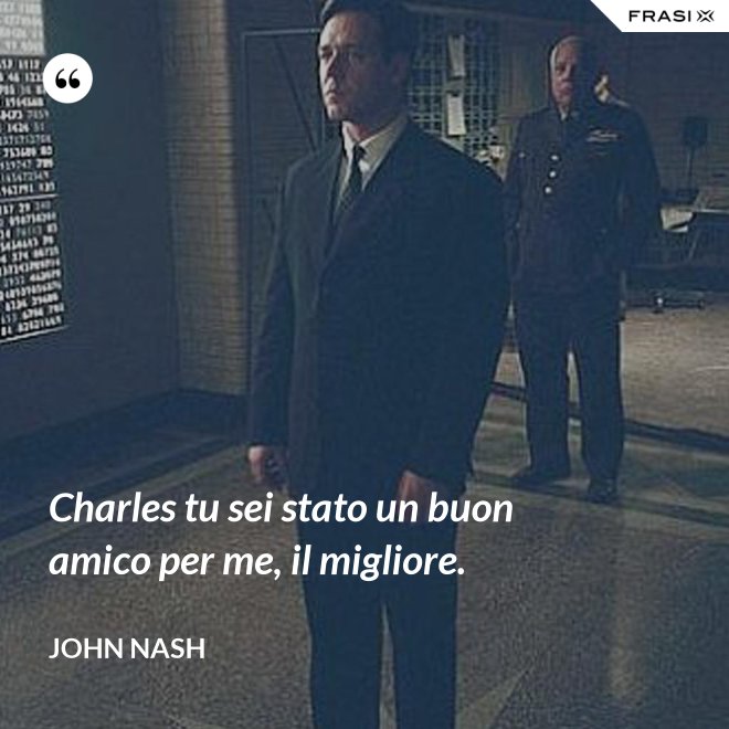 Charles tu sei stato un buon amico per me, il migliore. - John Nash